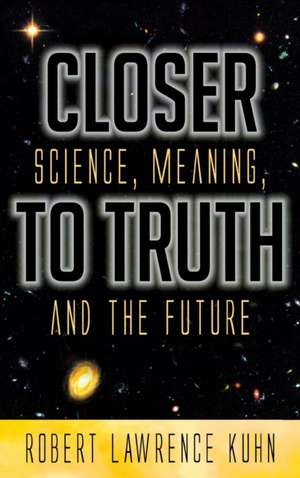 Closer To Truth: Science, Meaning, and the Future de Robert Lawrence Kuhn