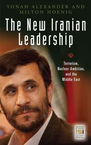 The New Iranian Leadership: Ahmadinejad, Terrorism, Nuclear Ambition, and the Middle East de Yonah Alexander