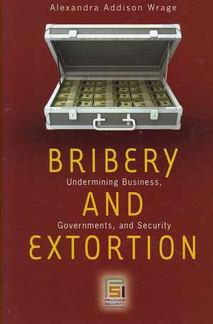 Bribery and Extortion: Undermining Business, Governments, and Security de Alexandra Addison Wrage