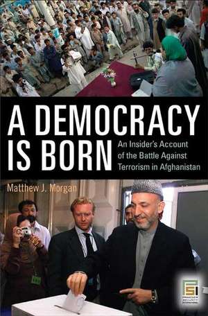 A Democracy Is Born: An Insider's Account of the Battle Against Terrorism in Afghanistan de Matthew J. Morgan