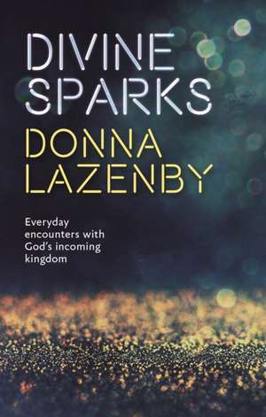 Divine Sparks – Everyday Encounters With God′s Incoming Kingdom de Donna Lazenby