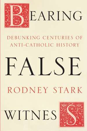 Bearing False Witness – Debunking Centuries Of Anti–Catholic History de Rodney Stark