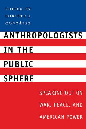 Anthropologists in the Public Sphere: Speaking Out on War, Peace, and American Power de Roberto J. González