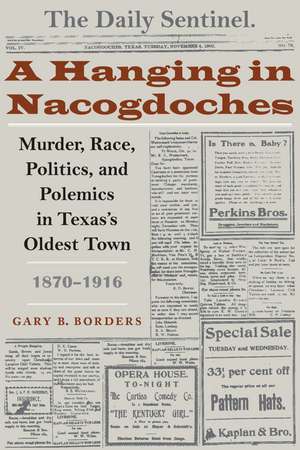 A Hanging in Nacogdoches: Murder, Race, Politics, and Polemics in Texas's Oldest Town, 1870-1916 de Gary B. Borders