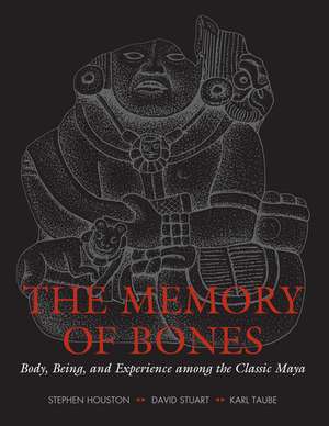 The Memory of Bones: Body, Being, and Experience among the Classic Maya de Stephen D. Houston