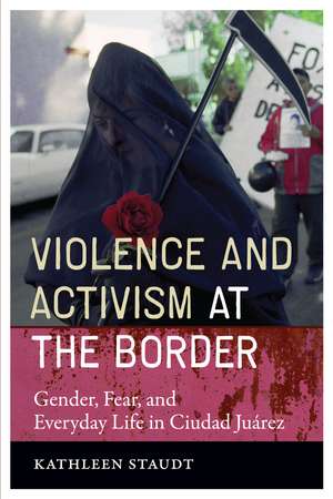 Violence and Activism at the Border: Gender, Fear, and Everyday Life in Ciudad Juarez de Kathleen Staudt