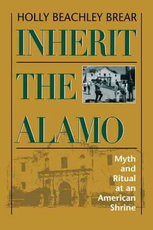 Inherit the Alamo: Myth and Ritual at an American Shrine de Holly Beachley Brear