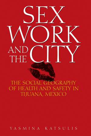 Sex Work and the City: The Social Geography of Health and Safety in Tijuana, Mexico de Yasmina Katsulis