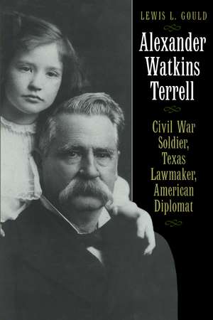 Alexander Watkins Terrell: Civil War Soldier, Texas Lawmaker, American Diplomat de Lewis L. Gould