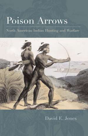 Poison Arrows: North American Indian Hunting and Warfare de David E. Jones