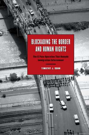 Blockading the Border and Human Rights: The El Paso Operation that Remade Immigration Enforcement de Timothy J. Dunn