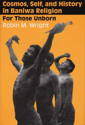 Cosmos, Self, and History in Baniwa Religion: For Those Unborn de Robin M. Wright