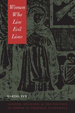 Women Who Live Evil Lives: Gender, Religion, and the Politics of Power in Colonial Guatemala de Martha Few