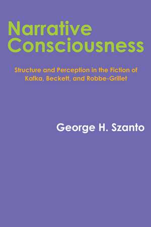 Narrative Consciousness: Structure and Perception in the Fiction of Kafka, Beckett, and Robbe-Grillet de George H. Szanto