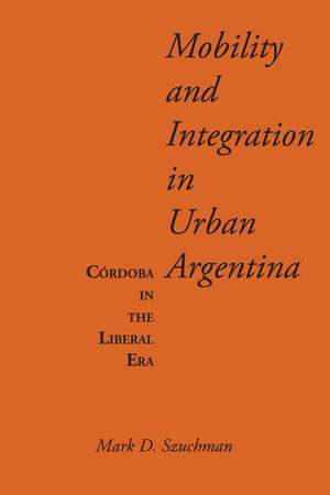 Mobility and Integration in Urban Argentina: Córdoba in the Liberal Era de Mark D. Szuchman