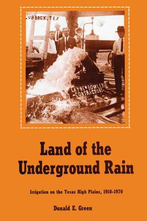 Land of the Underground Rain: Irrigation on the Texas High Plains, 1910-1970 de Donald E. Green