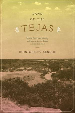 Land of the Tejas: Native American Identity and Interaction in Texas, A.D. 1300 to 1700 de John Wesley Arnn, III