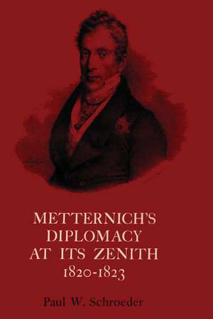 Metternich's Diplomacy at its Zenith, 1820-1823: Austria and the Congresses of Troppau, Laibach, and Verona de Paul W. Schroeder