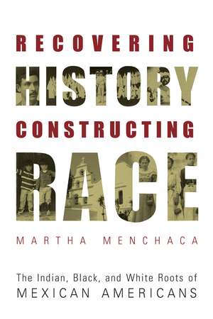 Recovering History, Constructing Race: The Indian, Black, and White Roots of Mexican Americans de Martha Menchaca