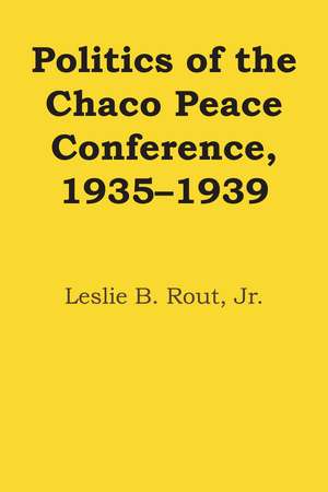 Politics of the Chaco Peace Conference, 1935–1939 de Jr. Leslie B. Rout