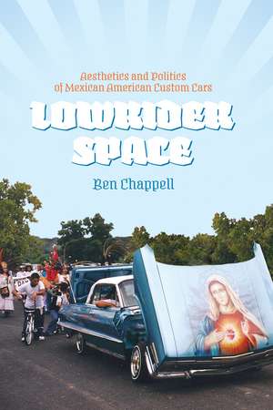 Lowrider Space: Aesthetics and Politics of Mexican American Custom Cars de Ben Chappell