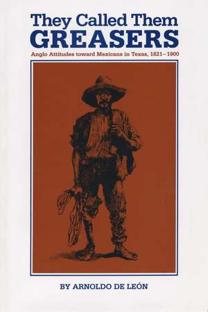 They Called Them Greasers: Anglo Attitudes toward Mexicans in Texas, 1821–1900 de Arnoldo De León