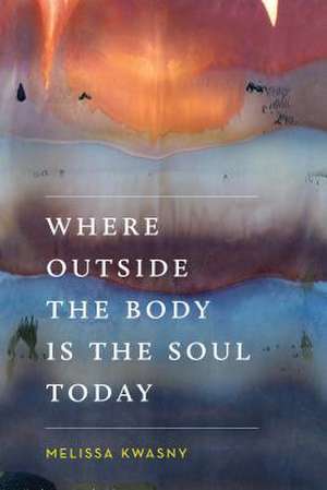 Where Outside the Body Is the Soul Today de Melissa Kwasny