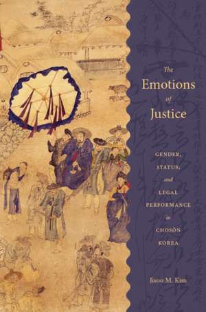 The Emotions of Justice – Gender, Status, and Legal Performance in Choson Korea de Jisoo M. Kim