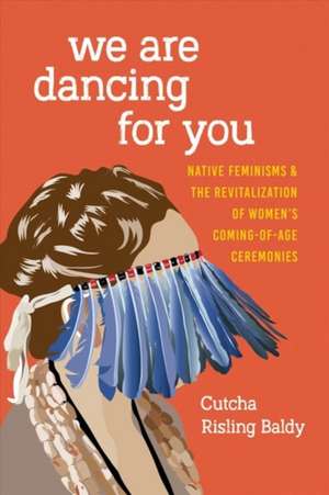 We Are Dancing for You – Native Feminisms and the Revitalization of Women′s Coming–of–Age Ceremonies de Cutcha Risling Baldy