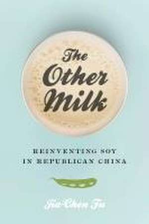 The Other Milk – Reinventing Soy in Republican China de Jia–chen Fu