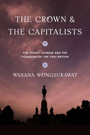 The Crown and the Capitalists – The Ethnic Chinese and the Founding of the Thai Nation de Wasana Wongsurawat