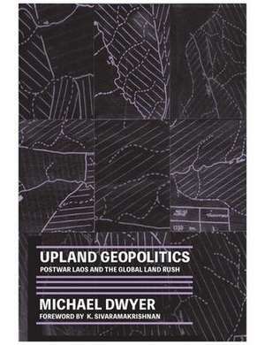 Upland Geopolitics – Postwar Laos and the Global Land Rush de Michael B. Dwyer