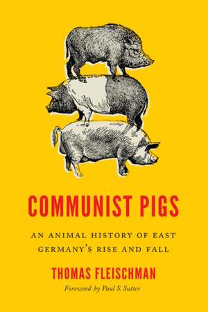 Communist Pigs – An Animal History of East Germany`s Rise and Fall de Thomas Fleischman