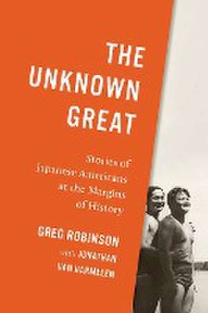 The Unknown Great – Stories of Japanese Americans at the Margins of History de Greg Robinson