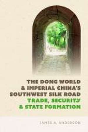 The Dong World and Imperial China′s Southwest Silk Road – Trade, Security, and State Formation de James A. Anderson