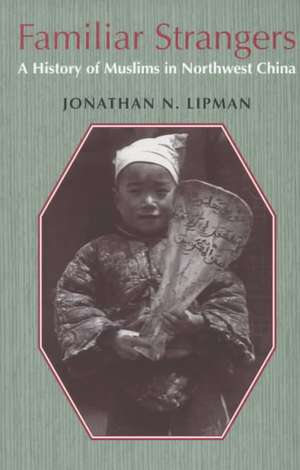 Familiar Strangers – A History of Muslims in Northwest China de Jonathan N. Lipman