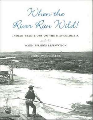 When the River Ran Wild! – Indian Traditions on the Mid–Columbia and the Warm Springs Reservation de Sr. Aguilar