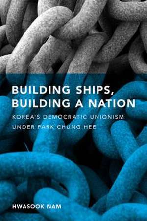 Building Ships, Building a Nation – Korea`s Democratic Unionism Under Park Chung Hee de Hwasook B. Nam