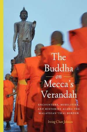 The Buddha on Mecca′s Verandah – Encounters, Mobilities, and Histories Along the Malaysian–Thai border de Irving Chan Johnson