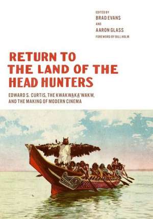 Return to the Land of the Head Hunters – Edward S. Curtis, the Kwakwaka`wakw, and the Making of Modern Cinema de Brad Evans