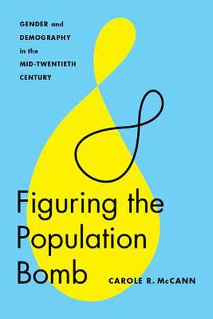 Figuring the Population Bomb – Gender and Demography in the Mid–Twentieth Century de Carole R. Mccann