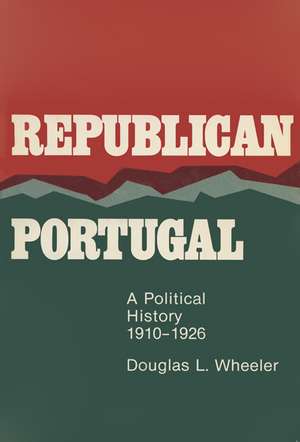 Republican Portugal: A Political History, 1910–1926 de Douglas L. Wheeler