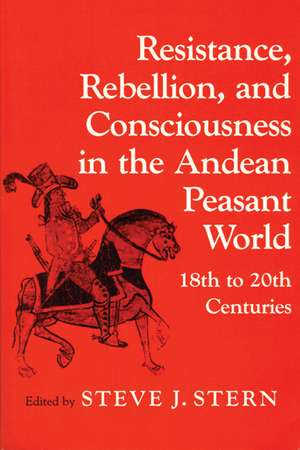 Resistance, Rebellion, and Consciousness in the Andean Peasant World, 18th to 20th Centuries de Steve J. Stern