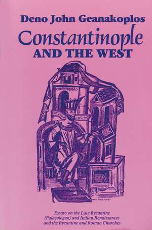 Constantinople and the West: Essays on the Late Byzantine (Palaeologan) and Italian Renaissances and the Byzantine and Roman Churches de Deno John Geanakoplos