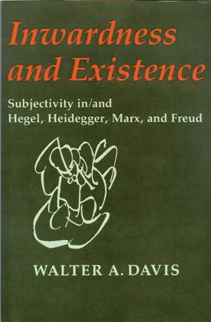 Inwardness and Existence: Subjectivity in/and Hegel, Heidegger, Marx, and Freud de Walter a. Davis