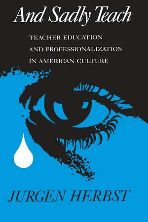 And Sadly Teach: Teacher Education and Professionalization in American Culture de Jurgen Herbst