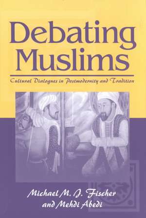 Debating Muslims: Cultural Dialogues in Postmodernity and Tradition de Michael M. J. Fischer