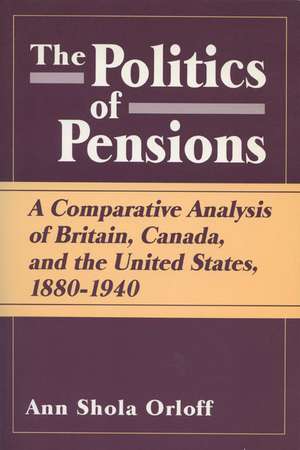 Politics of Pensions: A Comparative Analysis of Britain, Canada, and the United States, 1880–1940 de Ann Shola Orloff