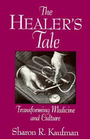 The Healer's Tale: Transforming Medicine and Culture de Sharon R. Kaufman