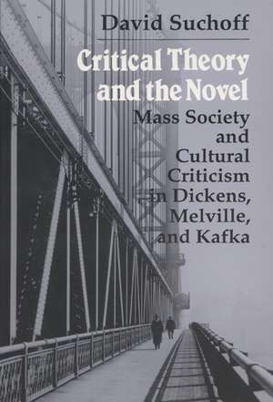 Critical Theory and the Novel: Mass Society and Cultural Criticism in Dickens, Melville, and Kafka de David Suchoff